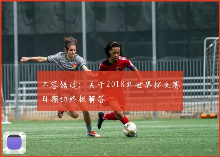 不容错过：关于2018年世界杯决赛日期的终极解答