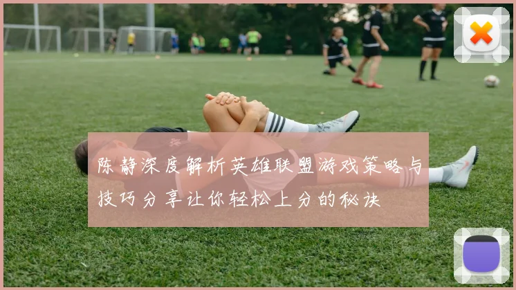 陈静深度解析英雄联盟游戏策略与技巧分享让你轻松上分的秘诀
