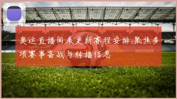 奥运直播间表更新赛程安排 聚焦多项赛事备战与转播信息