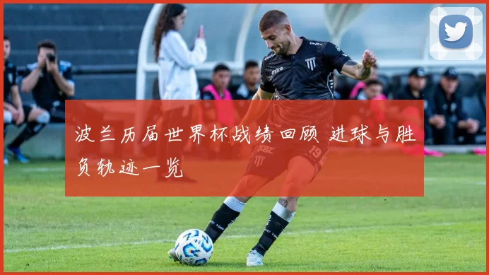 波兰历届世界杯战绩回顾 进球与胜负轨迹一览