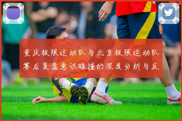 重庆极限运动队与北京极限运动队赛后复盘意识碰撞的深度分析与反思