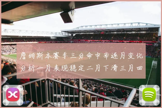 詹姆斯本赛季三分命中率逐月变化分析一月表现稳定二月下滑三月回暖