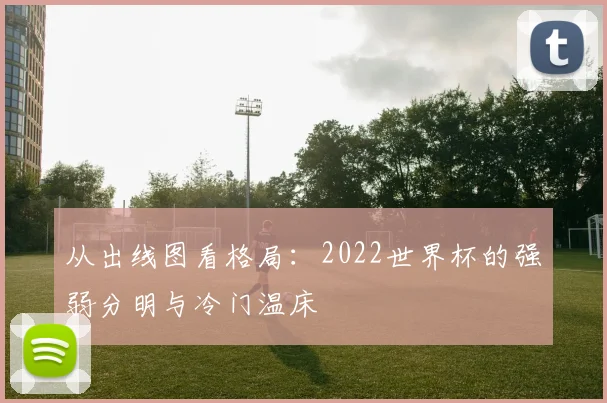 从出线图看格局：2022世界杯的强弱分明与冷门温床