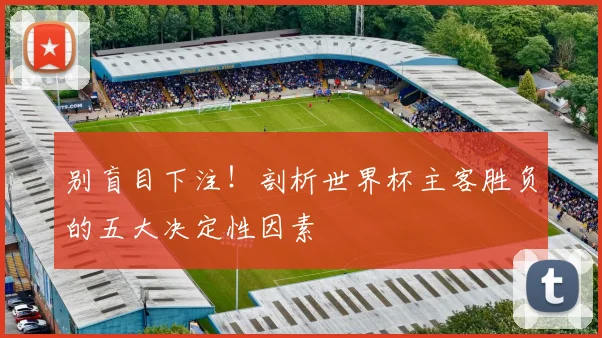别盲目下注！剖析世界杯主客胜负的五大决定性因素