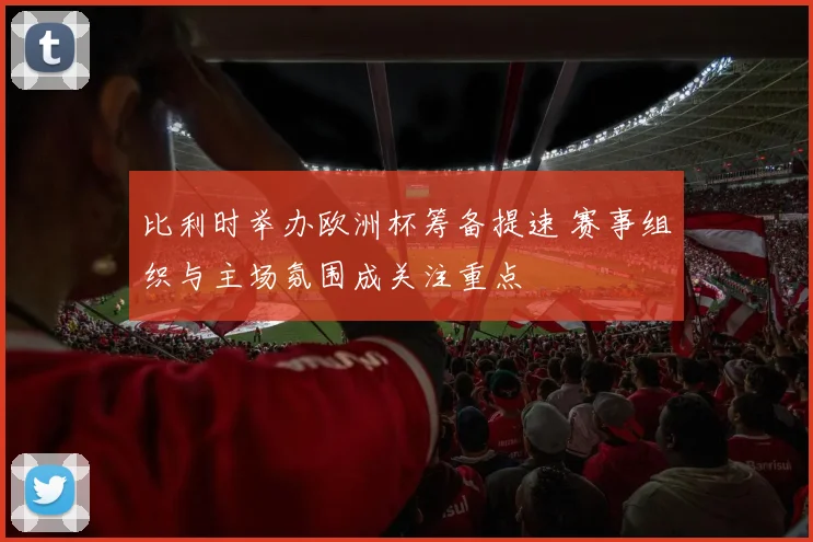 比利时举办欧洲杯筹备提速 赛事组织与主场氛围成关注重点