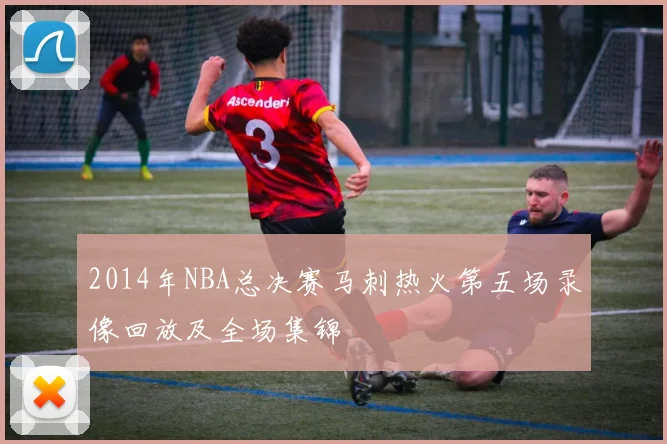 2014年NBA总决赛马刺热火第五场录像回放及全场集锦